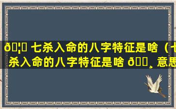 🦄 七杀入命的八字特征是啥（七杀入命的八字特征是啥 🕸 意思）